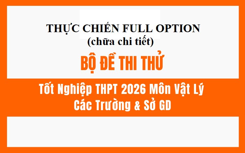 LUYỆN FULL ĐỀ VẬT LÝ TRƯỜNG SỞ 2026 (Update liên tục.....)