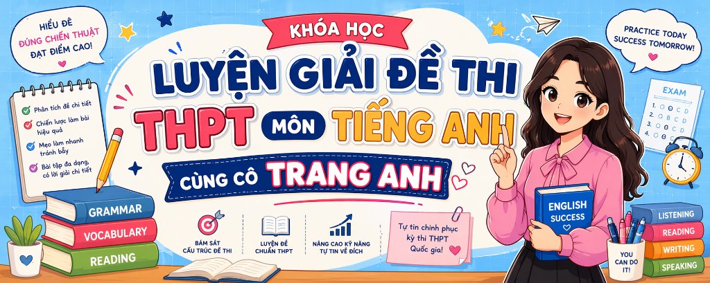 KHÓA LUYỆN GIẢI ĐỀ THI THPT MÔN TIẾNG ANH CÙNG CÔ TRANG ANH